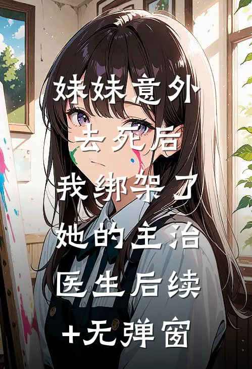 妹妹意外去死后，我绑架了她的主治医生后续+无弹窗