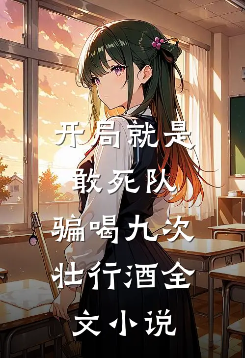 开局就是敢死队，骗喝九次壮行酒全文小说