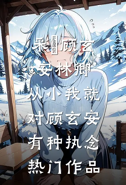 采玥顾玄安林卿,从小我就对顾玄安有种执念热门作品
