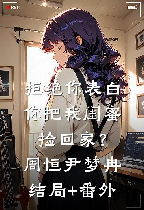 拒绝你表白，你把我闺蜜捡回家？周恒尹梦冉结局+番外
