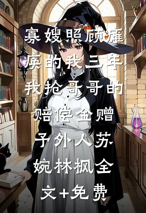寡嫂照顾瘫痪的我三年，我抢哥哥的赔偿金赠予外人苏婉林枫全文+免费