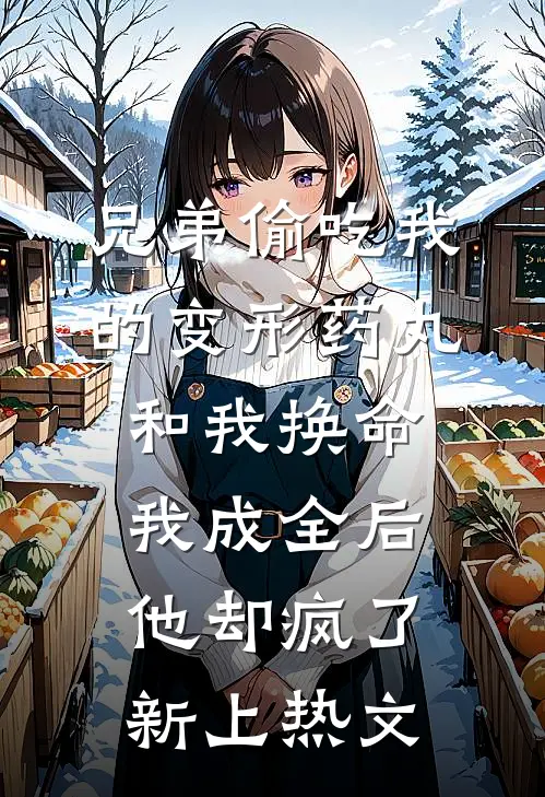 兄弟偷吃我的变形药丸和我换命，我成全后他却疯了新上热文