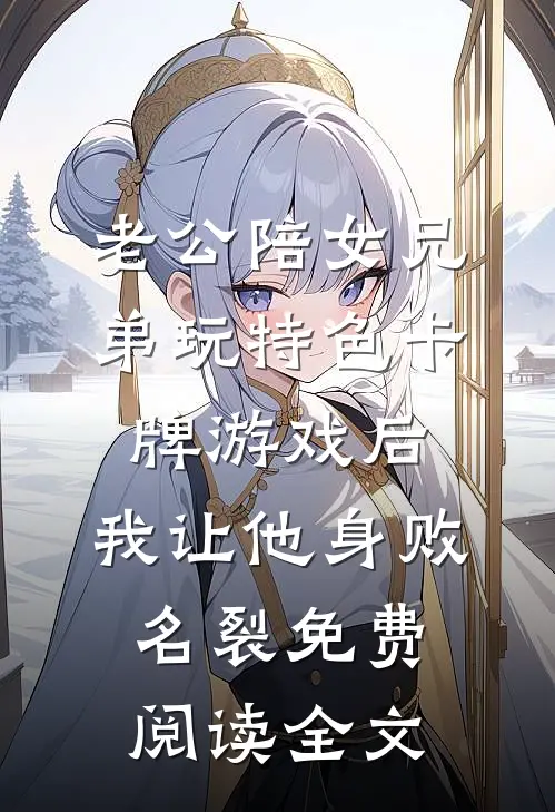 老公陪女兄弟玩特色卡牌游戏后，我让他身败名裂免费阅读全文