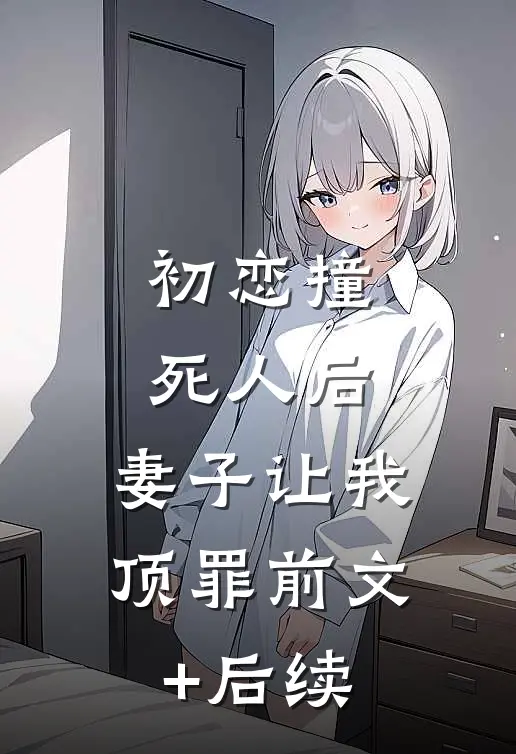 初恋撞死人后，妻子让我顶罪前文+后续