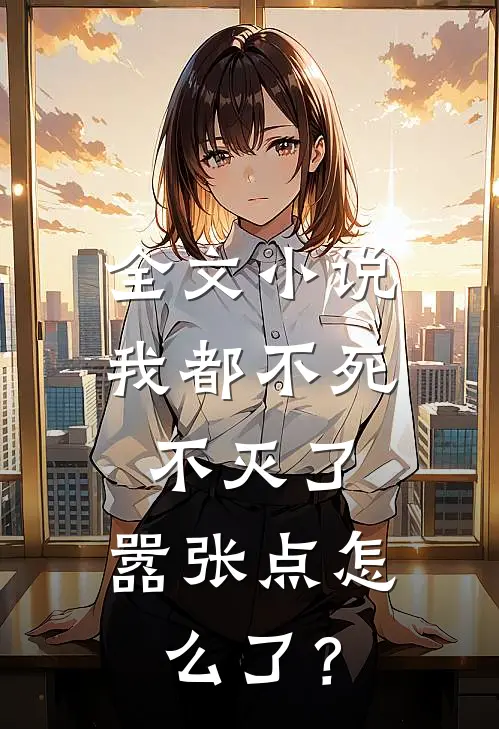 全文小说我都不死不灭了，嚣张点怎么了？