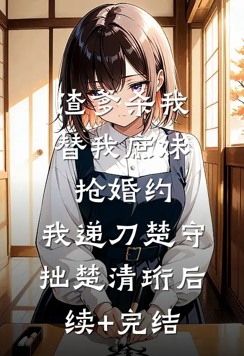 渣爹杀我替我庶妹抢婚约，我递刀楚守拙楚清珩后续+完结