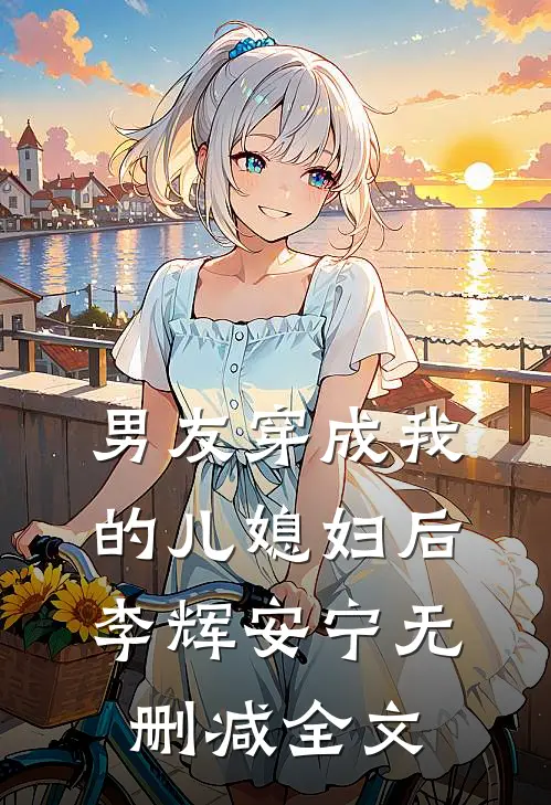 男友穿成我的儿媳妇后李辉安宁无删减全文