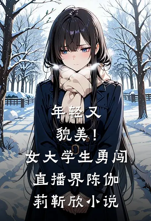 年轻又貌美！女大学生勇闯直播界陈伽莉靳欣小说