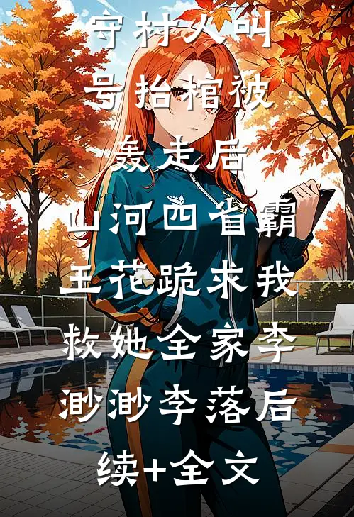 守村人叫号抬棺被轰走后，山河四省霸王花跪求我救她全家李渺渺李落后续+全文
