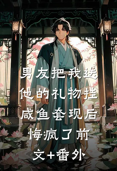 男友把我送他的礼物挂咸鱼套现后，悔疯了前文+番外