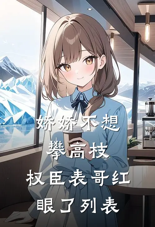 娇娇不想攀高枝，权臣表哥红眼了列表
