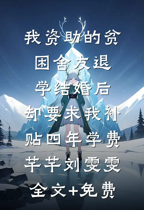 我资助的贫困舍友退学结婚后，却要求我补贴四年学费芊芊刘雯雯全文+免费