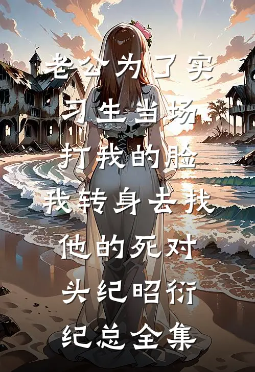 老公为了实习生当场打我的脸，我转身去找他的死对头纪昭衍纪总全集