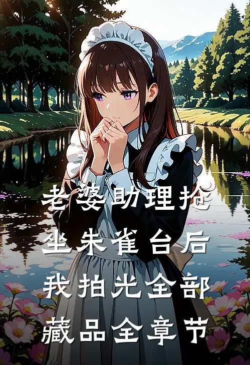 老婆助理抢坐朱雀台后，我拍光全部藏品全章节