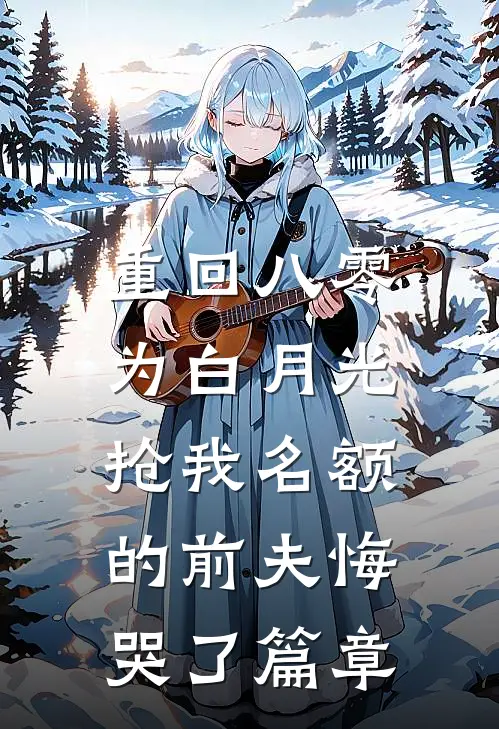 重回八零，为白月光抢我名额的前夫悔哭了篇章