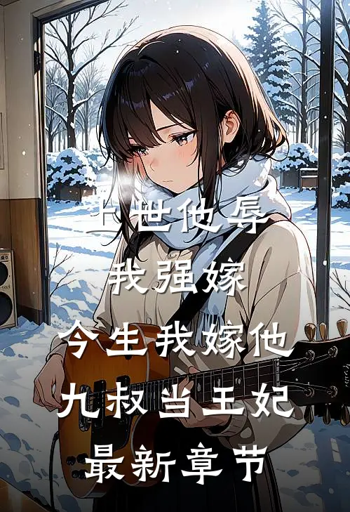 上世他辱我强嫁，今生我嫁他九叔当王妃最新章节