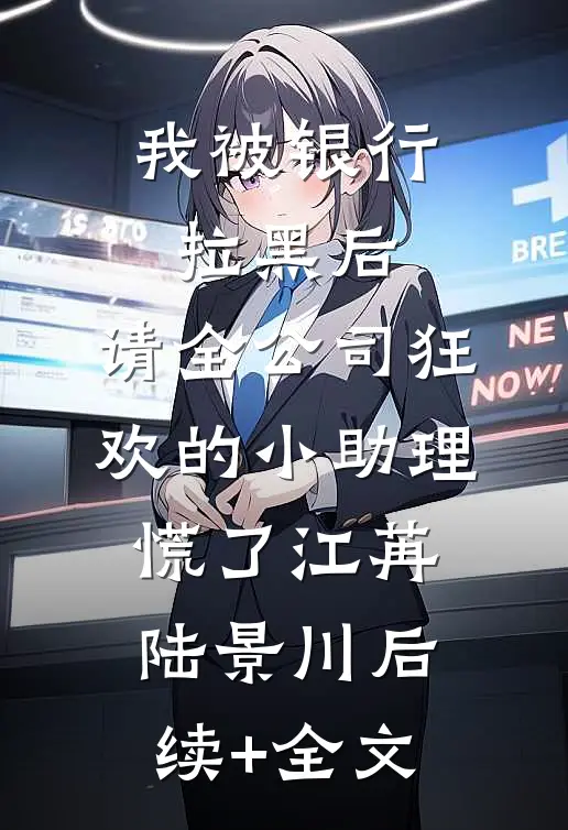 我被银行拉黑后，请全公司狂欢的小助理慌了江苒陆景川后续+全文
