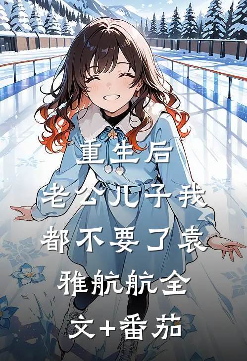 重生后，老公儿子我都不要了袁雅航航全文+番茄