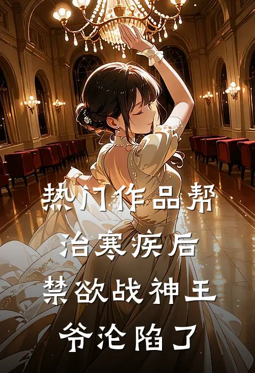 热门作品帮治寒疾后，禁欲战神王爷沦陷了