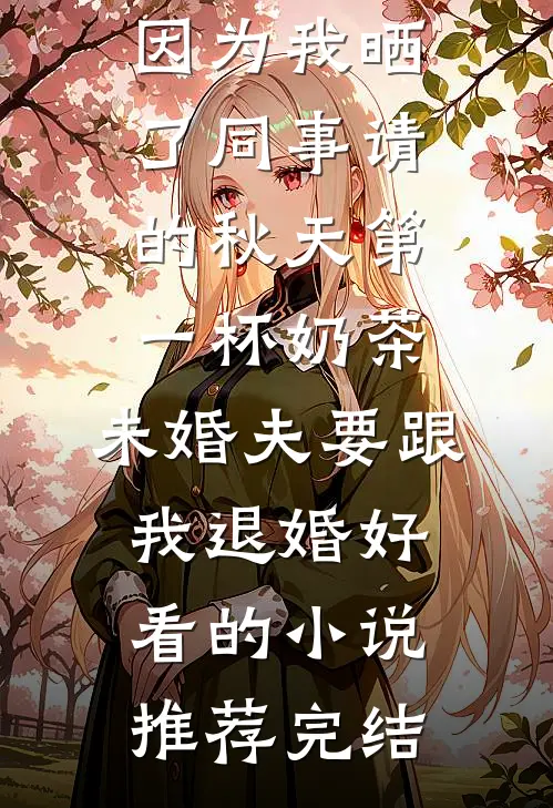 因为我晒了同事请的秋天第一杯奶茶，未婚夫要跟我退婚好看的小说推荐完结