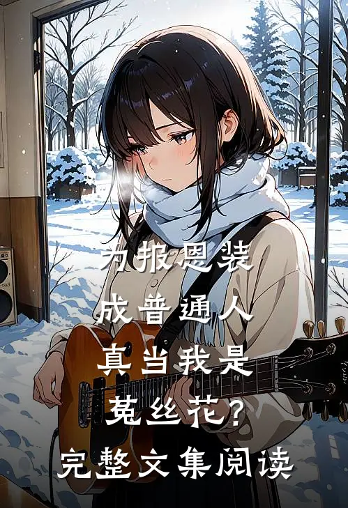 为报恩装成普通人，真当我是菟丝花？完整文集阅读