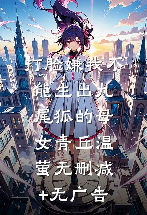 打脸嫌我不能生出九尾狐的母女青丘温萤无删减+无广告