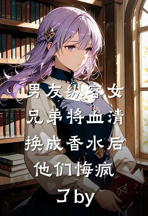 男友纵容女兄弟将血清换成香水后，他们悔疯了by