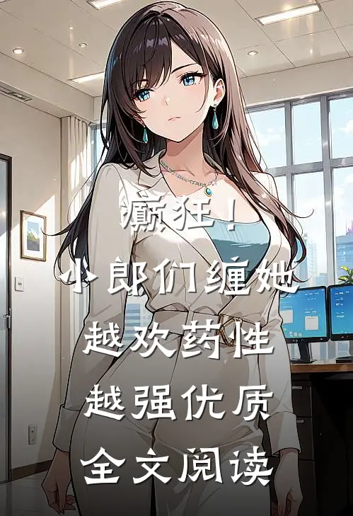 癫狂！小郎们缠她越欢，药性越强优质全文阅读