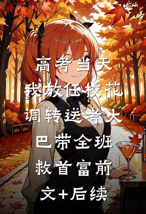高考当天，我放任校花调转送考大巴带全班救首富前文+后续