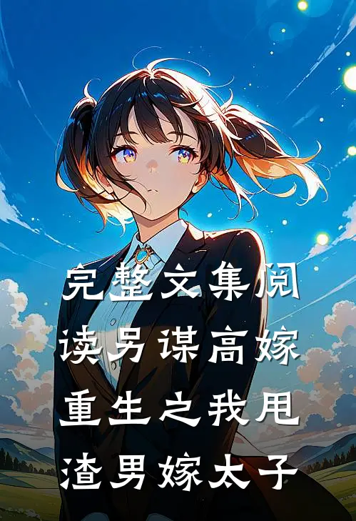 完整文集阅读另谋高嫁：重生之我甩渣男嫁太子