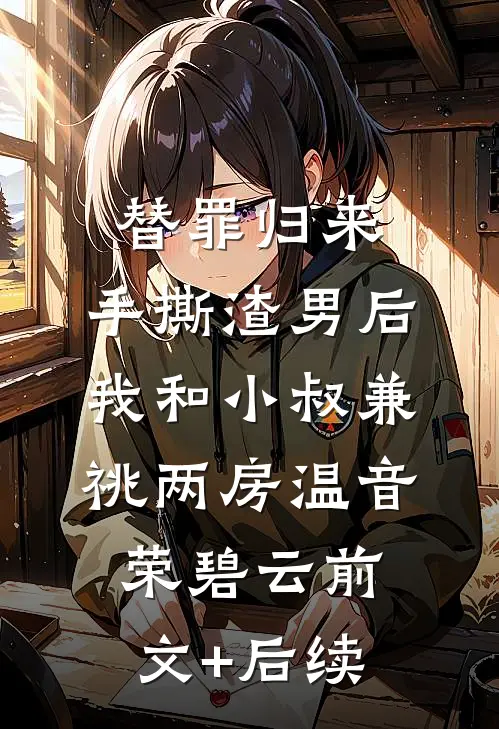替罪归来，手撕渣男后我和小叔兼祧两房温音荣碧云前文+后续