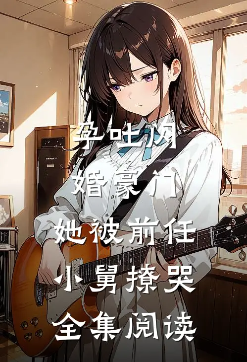 孕吐闪婚豪门，她被前任小舅撩哭全集阅读