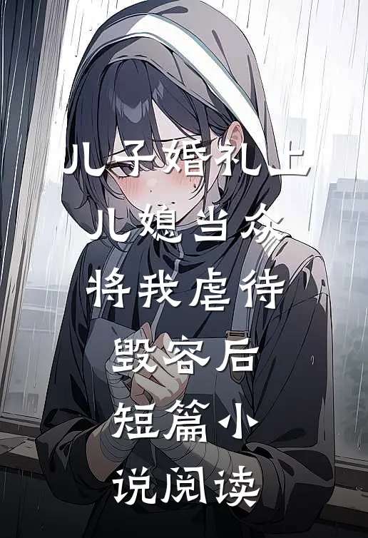 儿子婚礼上，儿媳当众将我虐待毁容后短篇小说阅读