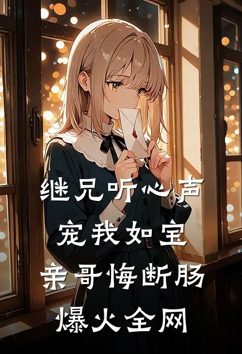 继兄听心声宠我如宝，亲哥悔断肠爆火全网