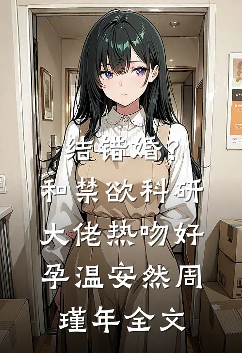 结错婚？和禁欲科研大佬热吻好孕温安然周瑾年全文