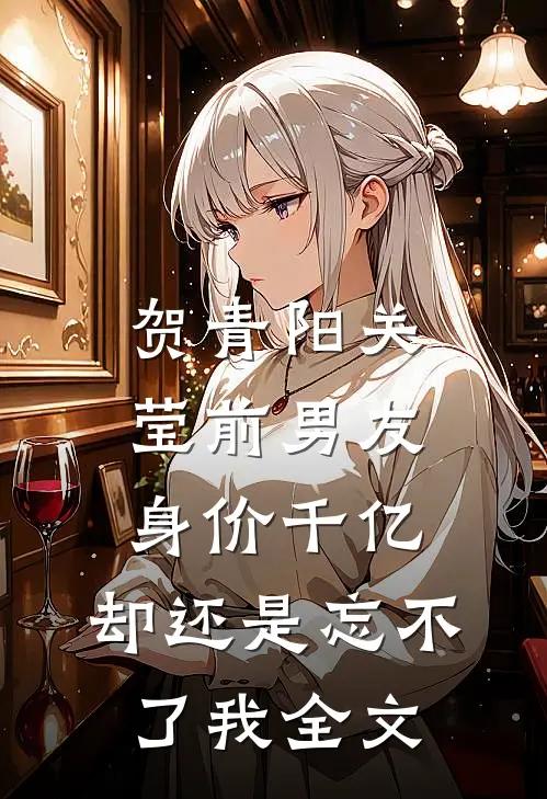 贺青阳关莹前男友身价千亿，却还是忘不了我全文