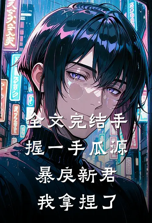 全文完结手握一手瓜源，暴戾新君我拿捏了