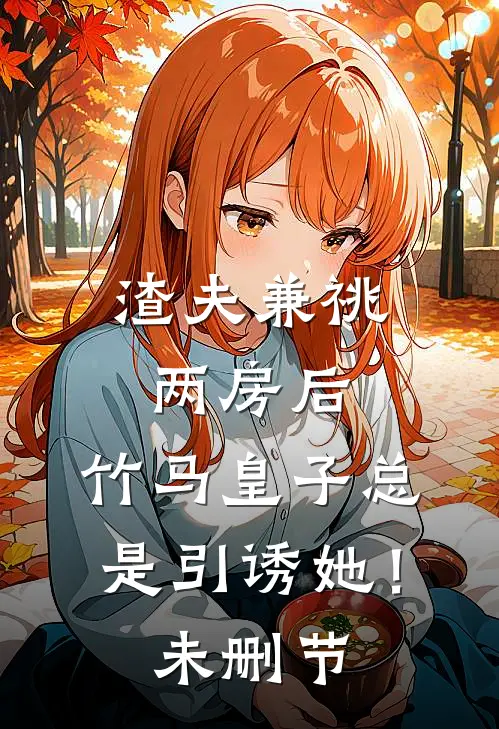 渣夫兼祧两房后，竹马皇子总是引诱她！未删节