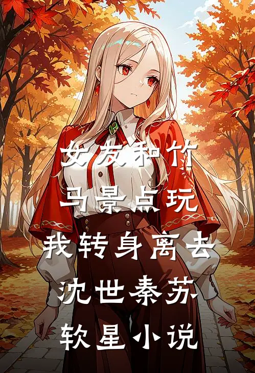 女友和竹马景点玩，我转身离去沈世秦苏软星小说