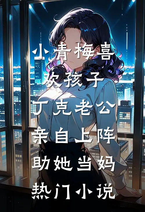 小青梅喜欢孩子，丁克老公亲自上阵助她当妈热门小说