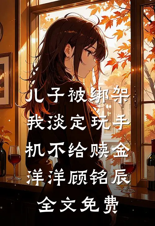 儿子被绑架，我淡定玩手机不给赎金洋洋顾铭辰全文免费