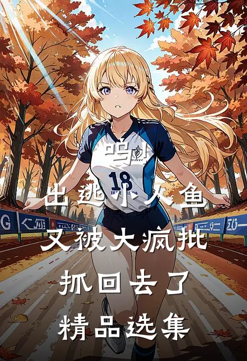 呜！出逃小人鱼又被大疯批抓回去了精品选集