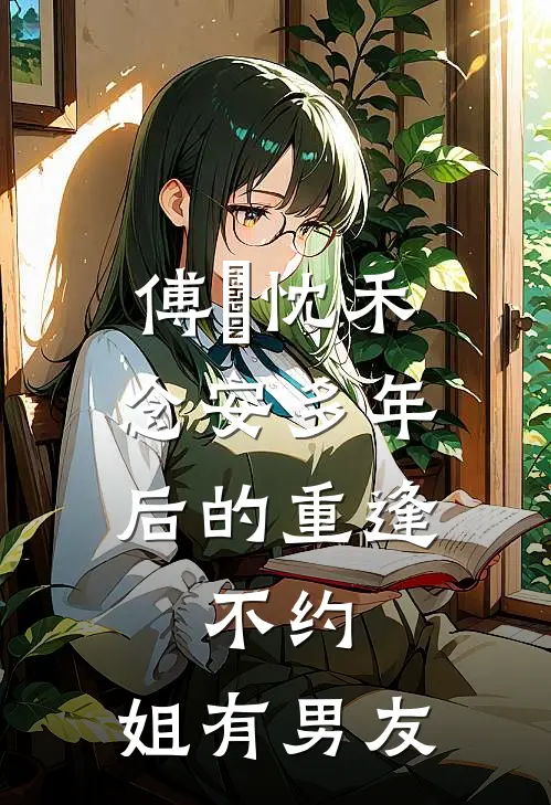 傅璟忱禾念安多年后的重逢，不约，姐有男友