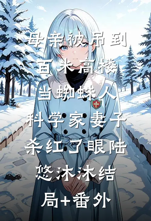 母亲被吊到百米高楼当蜘蛛人，科学家妻子杀红了眼陆悠沐沐结局+番外