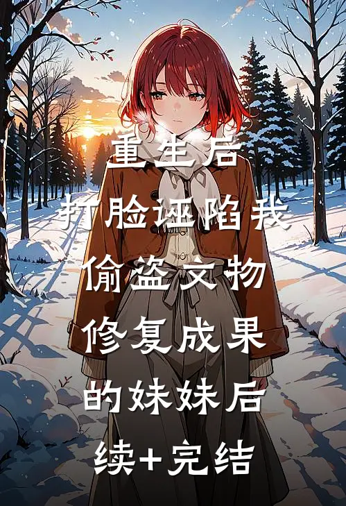 重生后，打脸诬陷我偷盗文物修复成果的妹妹后续+完结