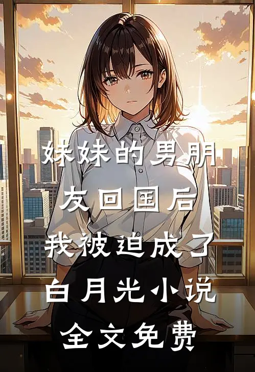妹妹的男朋友回国后，我被迫成了白月光小说全文免费