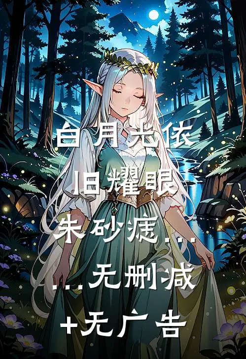 白月光依旧耀眼，朱砂痣……无删减+无广告