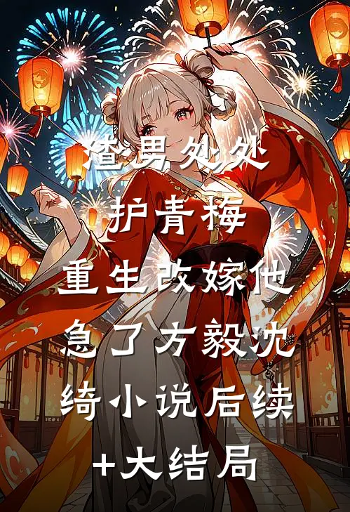 渣男处处护青梅，重生改嫁他急了方毅沈绮小说后续+大结局
