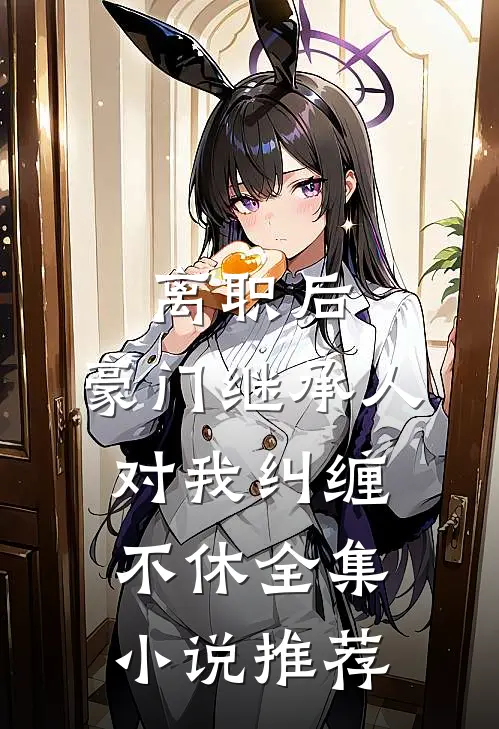 离职后，豪门继承人对我纠缠不休全集小说推荐