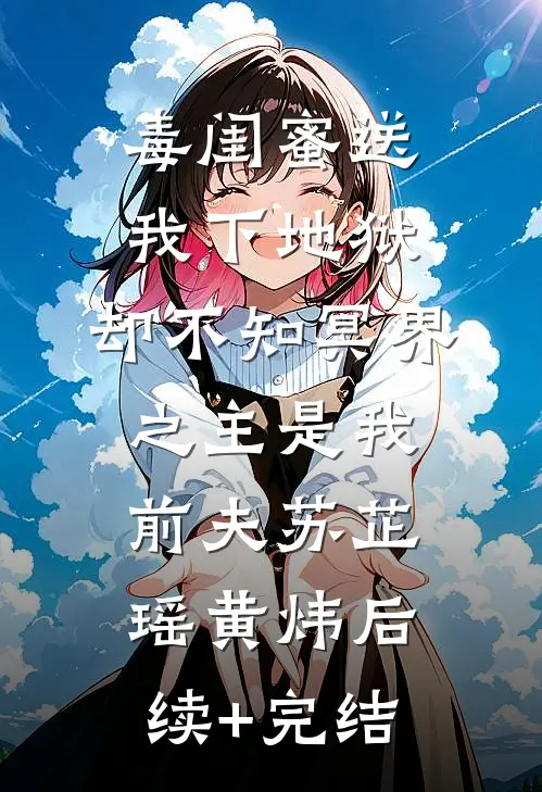 毒闺蜜送我下地狱，却不知冥界之主是我前夫苏芷瑶黄炜后续+完结